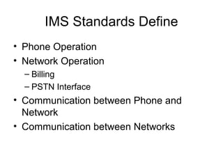 IMS Standards Define
• Phone Operation
• Network Operation
– Billing
– PSTN Interface
• Communication between Phone and
Network
• Communication between Networks
 