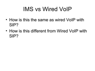 IMS vs Wired VoIP
• How is this the same as wired VoIP with
SIP?
• How is this different from Wired VoIP with
SIP?
 