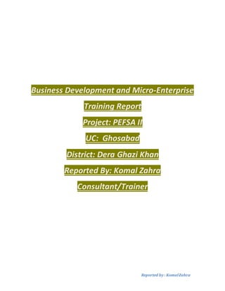 Reported by : KomalZahra
Business Development and Micro-Enterprise
Training Report
Project: PEFSA II
UC: Ghosabad
District: Dera Ghazi Khan
Reported By: Komal Zahra
Consultant/Trainer
 