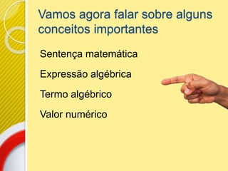 Vamos agora falar sobre alguns
conceitos importantes
Sentença matemática
Expressão algébrica
Termo algébrico
Valor numérico
 
