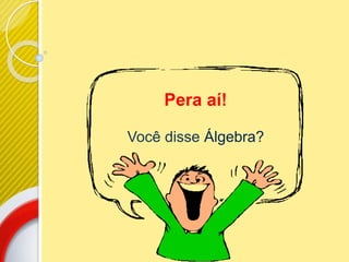 Pera aí!
Você disse Álgebra?
 