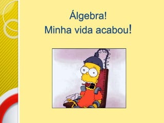 Álgebra!
Minha vida acabou!
 
