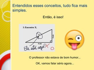 Entendidos esses conceitos, tudo fica mais
simples.
Então, é isso!
O professor não estava de bom humor...
OK, vamos falar sério agora...
 