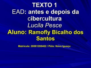 TEXTO 1  EAD : antes e depois da  c iber c ultura  Lucila Pesce  Aluno:  Ramofly Bicalho dos Santos Matrícula: 20081208462 / Pólo: Nova Iguaçu  