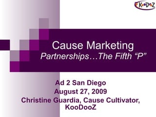 Cause Marketing Partnerships…The Fifth “P” Ad 2 San Diego August 27, 2009 Christine Guardia, Cause Cultivator, KooDooZ 