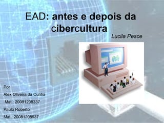 EAD : antes e depois da  c iber c ultura   Lucila Pesce   Por  Alex Oliveira da Cunha Mat.: 20081208337 Paulo Roberto Mat.: 20081208937 