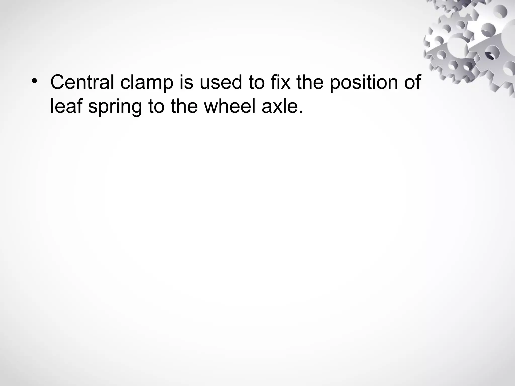 • Central clamp is used to fix the position of
leaf spring to the wheel axle.
 
