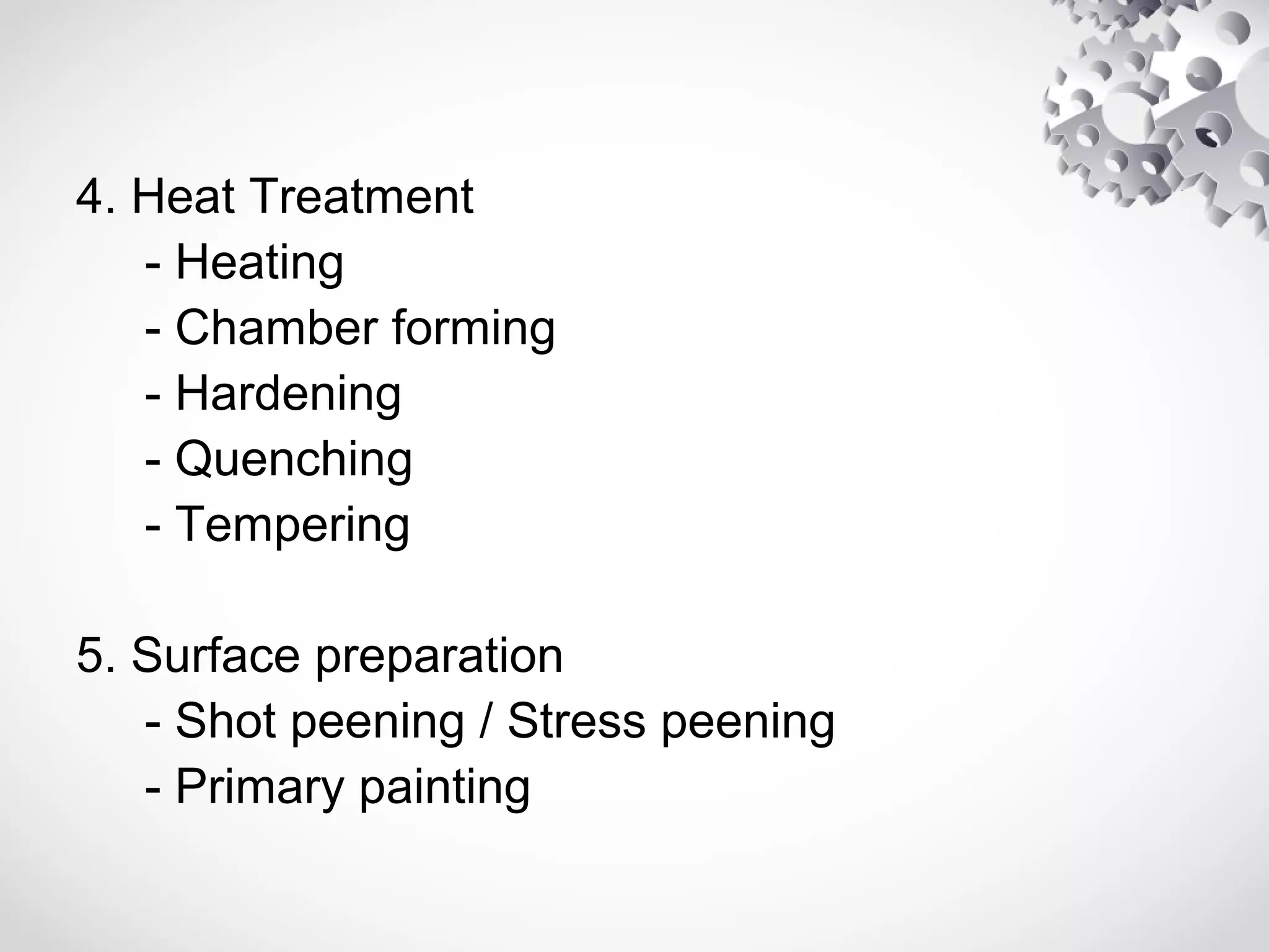 4. Heat Treatment
- Heating
- Chamber forming
- Hardening
- Quenching
- Tempering
5. Surface preparation
- Shot peening / Stress peening
- Primary painting
 