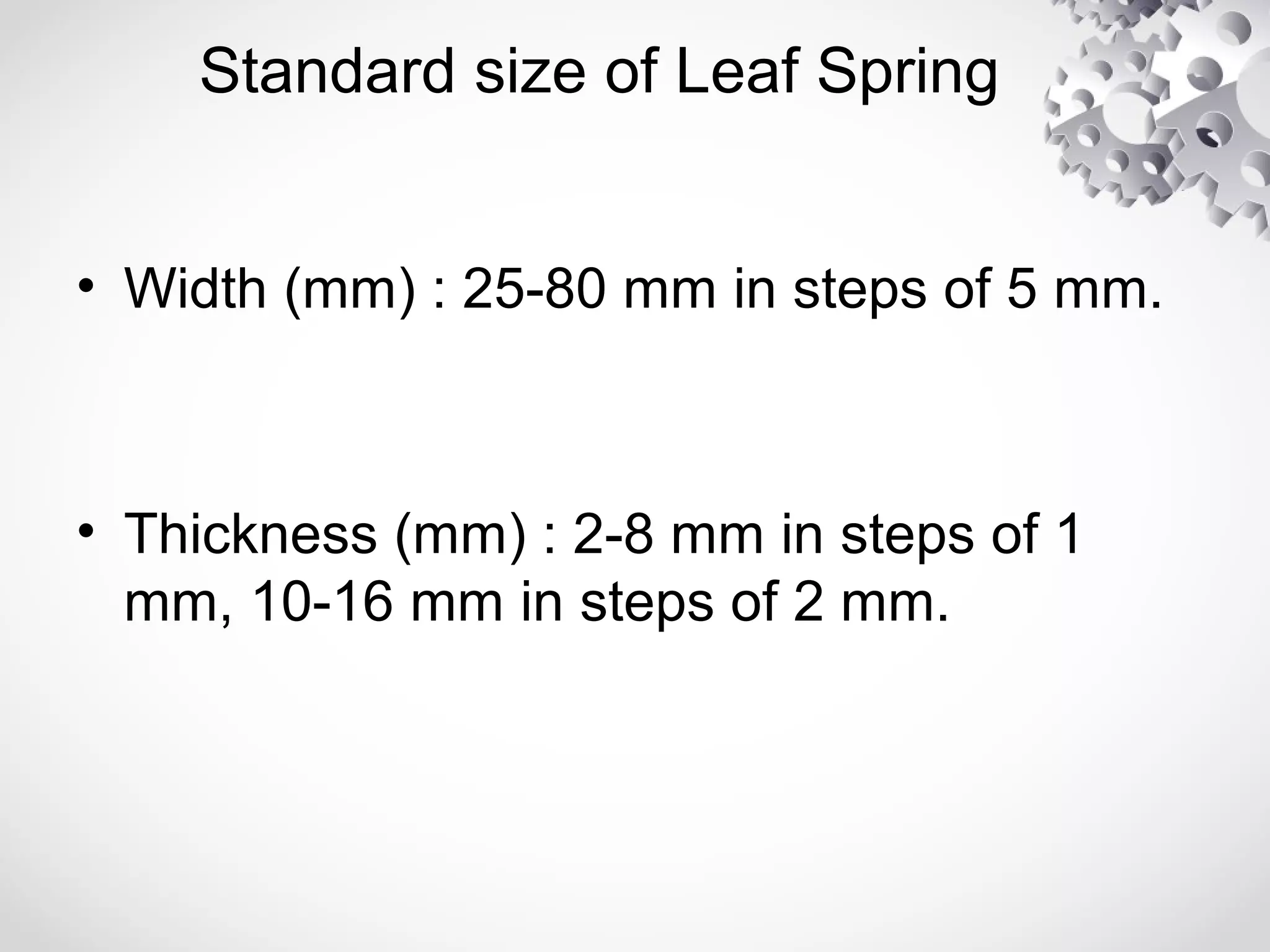 Standard size of Leaf Spring
• Width (mm) : 25-80 mm in steps of 5 mm.
• Thickness (mm) : 2-8 mm in steps of 1
mm, 10-16 mm in steps of 2 mm.
 