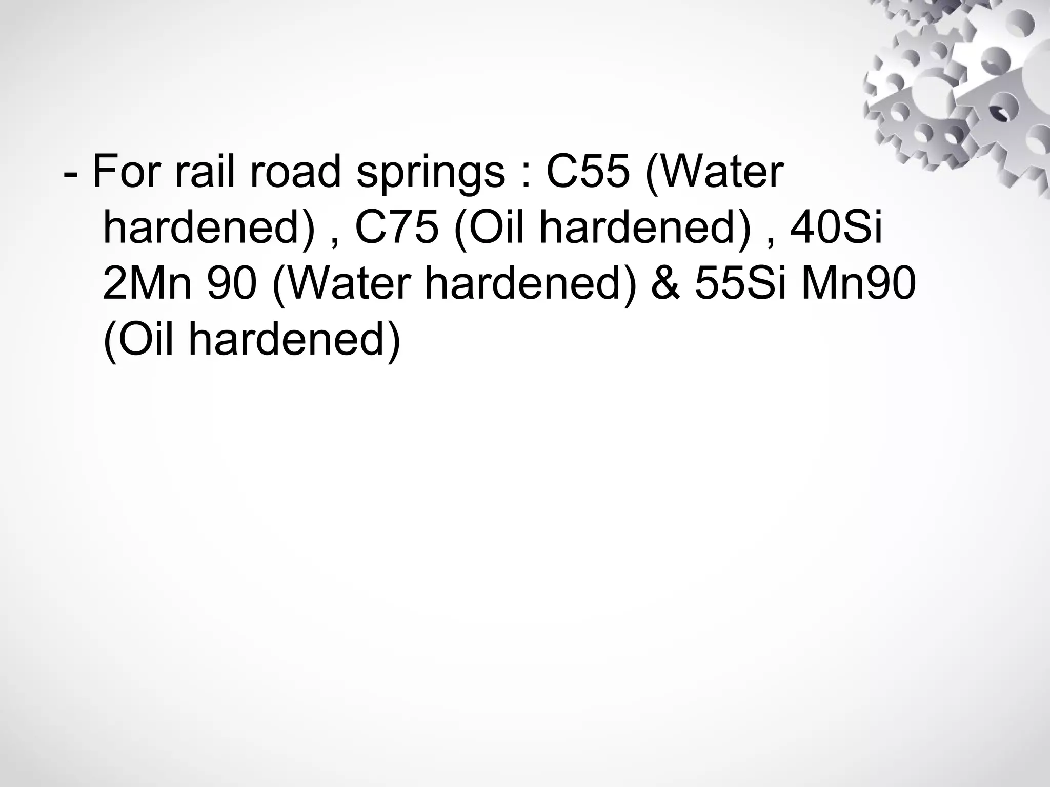 - For rail road springs : C55 (Water
hardened) , C75 (Oil hardened) , 40Si
2Mn 90 (Water hardened) & 55Si Mn90
(Oil hardened)
 