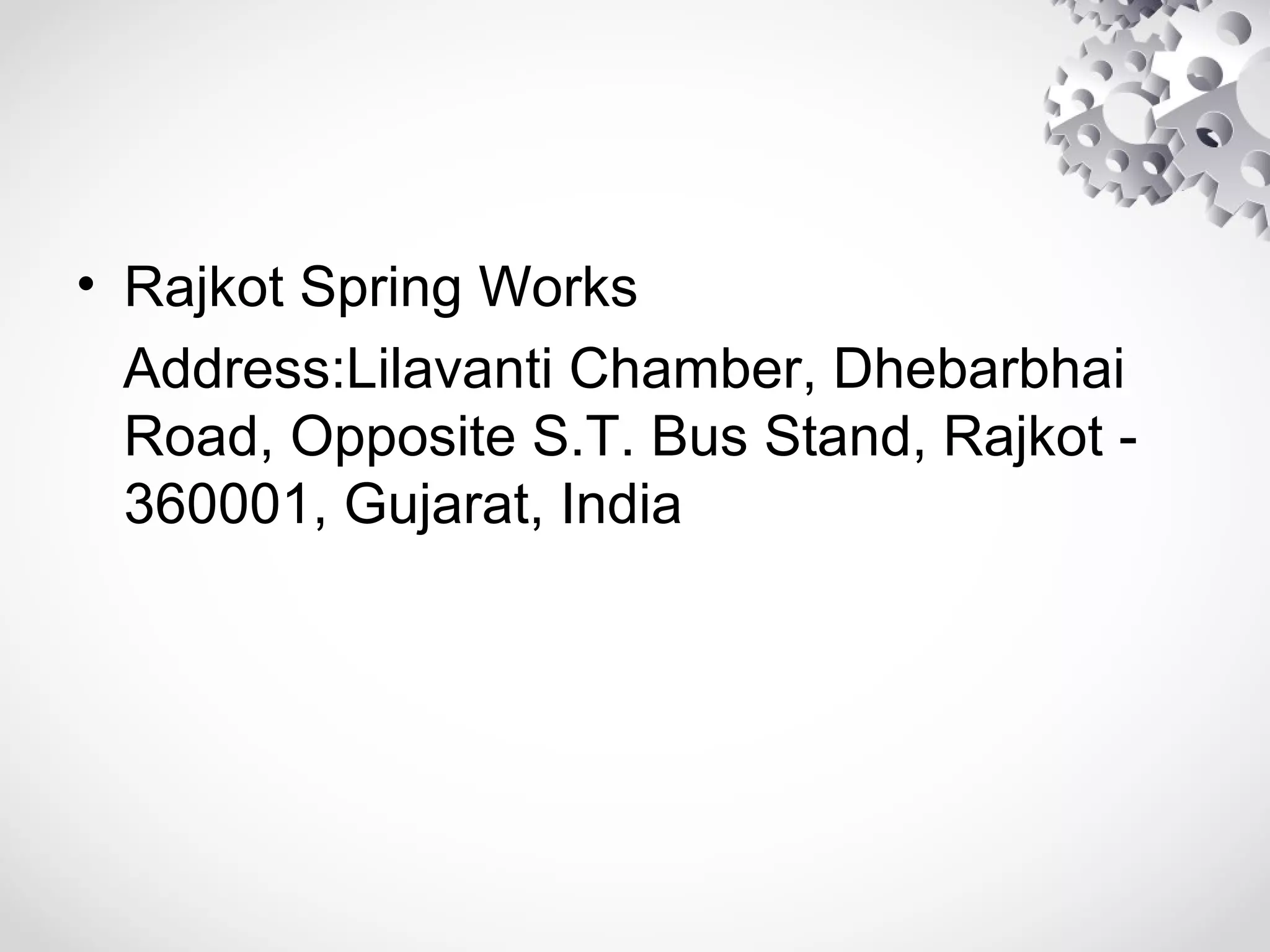 • Rajkot Spring Works
Address:Lilavanti Chamber, Dhebarbhai
Road, Opposite S.T. Bus Stand, Rajkot -
360001, Gujarat, India
 