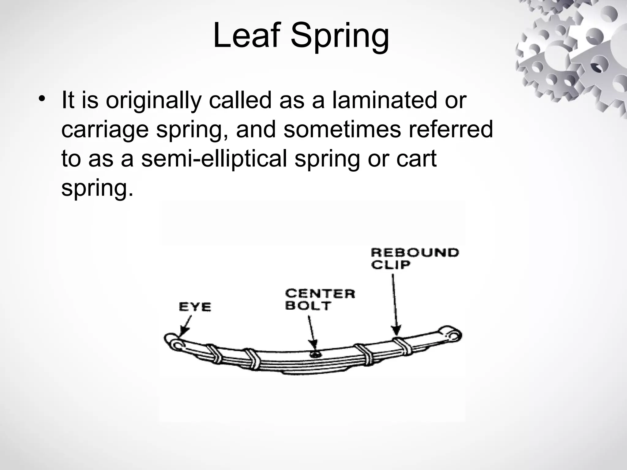 Leaf Spring
• It is originally called as a laminated or
carriage spring, and sometimes referred
to as a semi-elliptical spring or cart
spring.
 