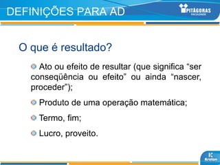 DEFINIÇÕES PARA AD


 O que é resultado?
     Ato ou efeito de resultar (que significa “ser
   conseqüência ou efeito” ou ainda “nascer,
   proceder”);
     Produto de uma operação matemática;
     Termo, fim;
     Lucro, proveito.
 