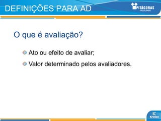 DEFINIÇÕES PARA AD


 O que é avaliação?

    Ato ou efeito de avaliar;
    Valor determinado pelos avaliadores.
 