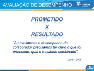 AVALIAÇÃO DE DESEMPENHO




   “Ao avaliarmos o desempenho do
   colaborador precisamos ter claro o que foi
   prometido, qual o resultado combinado”.

                                    Leme – 2006
 