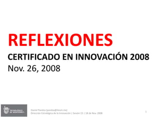 REFLEXIONES
CERTIFICADO EN INNOVACIÓN 2008
Nov. 26, 2008



    Daniel Pandza (pandza@itesm.mx)
                                                                           1
    Dirección Estratégica de la Innovación | Sesión 15 | 18 de Nov. 2008
 
