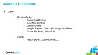 Reusable UI Controls


Views
–
–

Modular Design
●
Reuse Grid Controls
●
Build New Controls
●
Default Actions
●
Multiple Themes: OneUI, Bootstrap, WordPress, …
●
Customisable and Extensible
●

–

Priority
●

15

Files, Forum(s), Community(s), ...

 
