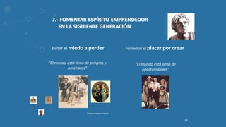33
Evitar el miedo a perder Fomentar el placer por crear
“El mundo está lleno de
oportunidades”
Principe Teodoro de Russia
“El mundo está lleno de peligros y
amenazas”
7.- FOMENTAR ESPÍRITU EMPRENDEDOR
EN LA SIGUIENTE GENERACIÓN
 