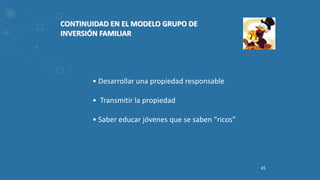 45
CONTINUIDAD EN EL MODELO GRUPO DE
INVERSIÓN FAMILIAR
• Desarrollar una propiedad responsable
• Transmitir la propiedad
• Saber educar jóvenes que se saben “ricos”
 