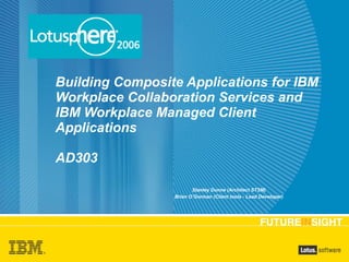 Building Composite Applications for IBM 
Workplace Collaboration Services and 
IBM Workplace Managed Client 
Applications 
AD303 
Stanley Dunne (Architect STSM) 
Brian O’Gorman (Client tools - Lead Developer) 
 