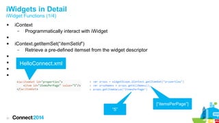 iWidgets in Detail
iWidget Functions (1/4)


iContext
–
Programmatically interact with iWidget




iContext.getItemSet(“itemSetId”)
–
Retrieve a pre-defined itemset from the widget descriptor




HelloConnect.xml




[“itemsPerPage”]
“5”
21

 