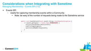 Considerations when Integrating with Sametime
Managing Membership – Events SPI (1/2)


41

Events SPI
–
Useful for capturing membership events within a Community
●
Note: be wary of the number of requests being made to the Sametime service

 