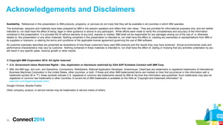 Acknowledgements and Disclaimers
Availability. References in this presentation to IBM products, programs, or services do not imply that they will be available in all countries in which IBM operates.
The workshops, sessions and materials have been prepared by IBM or the session speakers and reflect their own views. They are provided for informational purposes only, and are neither
intended to, nor shall have the effect of being, legal or other guidance or advice to any participant. While efforts were made to verify the completeness and accuracy of the information
contained in this presentation, it is provided AS-IS without warranty of any kind, express or implied. IBM shall not be responsible for any damages arising out of the use of, or otherwise
related to, this presentation or any other materials. Nothing contained in this presentation is intended to, nor shall have the effect of, creating any warranties or representations from IBM or
its suppliers or licensors, or altering the terms and conditions of the applicable license agreement governing the use of IBM software.
All customer examples described are presented as illustrations of how those customers have used IBM products and the results they may have achieved. Actual environmental costs and
performance characteristics may vary by customer. Nothing contained in these materials is intended to, nor shall have the effect of, stating or implying that any activities undertaken by you
will result in any specific sales, revenue growth or other results.

© Copyright IBM Corporation 2014. All rights reserved.
 U.S. Government Users Restricted Rights - Use, duplication or disclosure restricted by GSA ADP Schedule Contract with IBM Corp.
 IBM, the IBM logo, ibm.com, and Sametime, Connections, WebSphere, Rational Application Developer, Greenhouse, ClearCase are trademarks or registered trademarks of International
Business Machines Corporation in the United States, other countries, or both. If these and other IBM trademarked terms are marked on their first occurrence in this information with a
trademark symbol (® or ™), these symbols indicate U.S. registered or common law trademarks owned by IBM at the time this information was published. Such trademarks may also be
registered or common law trademarks in other countries. A current list of IBM trademarks is available on the Web at “Copyright and trademark information” at
www.ibm.com/legal/copytrade.shtml
Google Chrome, Mozilla Firefox
Other company, product, or service names may be trademarks or service marks of others.

50

 