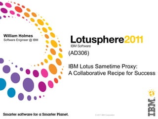 (AD306) 
IBM Lotus Sametime Proxy: 
A Collaborative Recipe for Success 
© 2011 IBM Corporation 
William Holmes 
Software Engineer @ IBM 
 