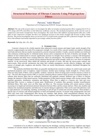 International Journal of Modern Engineering Research (IJMER)
www.ijmer.com Vol.3, Issue.3, May-June. 2013 pp-1279-1282 ISSN: 2249-6645
www.ijmer.com 1279 | Page
Parveen,1
Ankit Sharma2
12
Department of Civil Engineering DCRUST, Sonepat, Haryana, India
Abstract: The aim of the present study is to investigate the effect of variation of polypropylene fibres ranging from 0.1% to
0.4% along with 0.8% steel fibres on the behaviour of fibrous concrete. The mechanical properties of the concrete such as
compressive and tensile strength have been investigated. The result shows that addition of polypropylene fibre has a little
effect on the compressive strength, but there was significant increase in the tensile strength with increase in fibre volume
fraction. The present investigation shows an increase of 47% of split tensile strength and 50% of flexural strength. The result
shows that ultimate load mainly depended on percentage volume fraction of fibre.
Keywords: Ppf, Gfrp, Sfrc, Fbc, Pfrc
I. INTRODUCTION
Concrete is known to be a brittle material when subjected to tensile stresses and impact loads; tensile strength of the
concrete is approximately one tenth of its compressive strength. As a result of this, concrete members are unable to withstand
such loads and stress that are usually encountered by concrete structural members. Usually, concrete members are reinforced
with continuous reinforcing bars to withstand tensile stresses and to compensate for the lack of ductility and strength. The
addition of steel reinforcement to concrete significantly increases its strength, but to produce a concrete with homogenous
tensile properties and better micro cracking behaviour, fibres are advantageous. The introduction of fibres in concrete has
brought a solution to develop a concrete having enhanced flexural and tensile strength, which are a new form of composite
material. At the micro-level, fibres inhibit the initiation and growth of cracks, and after the micro-cracks coalesce into
macro-cracks, fibres provide mechanisms that abate their unstable propagation, provide effective bridging, and impart
sources of strength gain, toughness and ductility. Fibres are mostly discontinuous, randomly distributed throughout the
cement matrices.
The randomly distributed short fibres are generally introduced into concrete to enhance its control crack system and
mechanical properties such as toughness, impact resistance, ductility (post cracking), tensile strength etc. of basic matrix.
There are many kinds of fibres, such as metallic, synthetic, natural etc which are being used in normal concrete as shown in
Fig 1. The term fibre based concrete (FBC) is concrete containing fibrous material which increases its structural integrity. It
contains short discrete fibres that are uniformly distributed and randomly oriented. Different type of fibres in concrete
changes the character of fibre based concrete. Further properties of fibre based concrete changes with varying concrete, fibre
materials geometries, distribution, orientation and densities. When fibre is added to a concrete mix, each and every
individual fibre receives a coating of cement paste. Modification of synthetic fibre geometry includes monofilaments,
fibrillated fibres, fibre mesh, wave cut fibre large end fibres etc. This increases bonding with cement matrices without
increasing in its length and minimized chemical interaction between fibres and the cement matrices. Fibres also modifies and
enhances the mechanical properties and behaviour of concrete during its application. Fibre can be used with admixture such
as super plasticizer, air entraining, retarding, accelerating etc and all type of cement and concrete mixtures. These produce a
special type of concrete with desired properties in fresh and hardened concrete. In present study polypropylene and steel
fibres have been used. Polypropylene fibre having low modulus, light density, small monofilament diameter and not
susceptible to corrosion and steel fibre increases its ductility, toughness, and impact resistance. Polypropylene and steel fibre
is
(a) (b) (c)
Figure 1. (a) polypropylene fiber (b) glass fiber (c) steel fiber
Considered to be an effective method for improving the shrinkage, cracking characteristics, toughness and impact
resistance of concrete material Almost all FRCs used today commercially involve the use of a single fibre type. Clearly, a
Structural Behaviour of Fibrous Concrete Using Polypropylene
Fibres
 