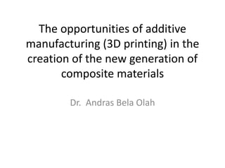The opportunities of additive
manufacturing (3D printing) in the
creation of the new generation of
composite materials
Dr. Andras Bela Olah