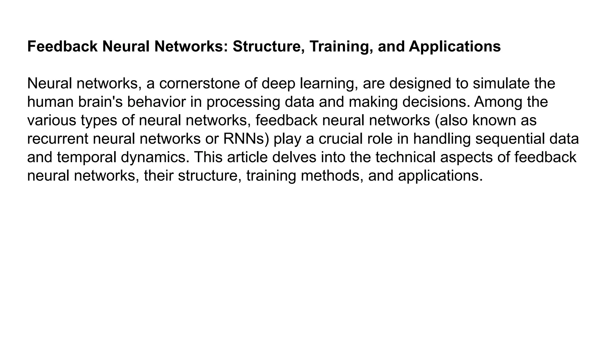 Feedback Neural Networks: Structure, Training, and Applications Neural networks, a cornerstone of deep learning, are designed to simulate the human brain's behavior in processing data and making decisions. Among the various types of neural networks, feedback neural networks (also known as recurrent neural networks or RNNs) play a crucial role in handling sequential data and temporal dynamics. This article delves into the technical aspects of feedback neural networks, their structure, training methods, and applications. 