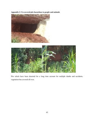43
Appendix 2: Un covered pits hazardous to people and animals
Pits which have been deserted for a long time account for multiple deaths and accidents,
vegetation has covered all over.
 