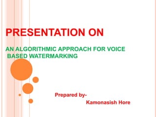 PRESENTATION ON
AN ALGORITHMIC APPROACH FOR VOICE
BASED WATERMARKING
Prepared by-
Kamonasish Hore
 