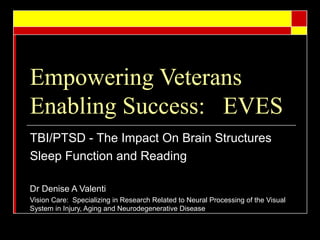 Empowering Veterans
Enabling Success: EVES
TBI/PTSD - The Impact On Brain Structures
Sleep Function and Reading
Dr Denise A Valenti
Vision Care: Specializing in Research Related to Neural Processing of the Visual
System in Injury, Aging and Neurodegenerative Disease
 