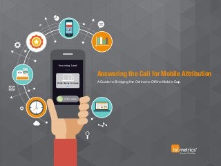 Incoming Lead
from
slide to answer
Mobile Display Campaign
OK
Answering the Call for Mobile Attribution
A Guide to Bridging the Online-to-Offline Mobile Gap
 