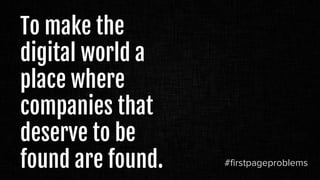 To make the
digital world a
place where
companies that
deserve to be
found are found. #firstpageproblems
 
