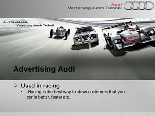 Advertising Audi
 Used in racing
• Racing is the best way to show customers that your
car is better, faster etc.
 
