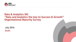 Data & Analytics SIG
“Data and Analytics the key to Success & Growth”
Organisational Maturity Survey
1
July 2016
Draft
 