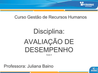 Curso Gestão de Recursos Humanos


              Disciplina:
          AVALIAÇÃO DE
          DESEMPENHO Aula 4




Professora: Juliana Baino
 