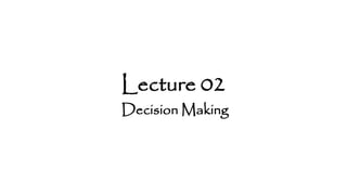 Lecture 02
Decision Making
 