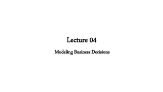 Lecture 04
Modeling Business Decisions
 