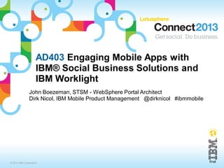 AD403 Engaging Mobile Apps with
                    IBM® Social Business Solutions and
                    IBM Worklight
               John Boezeman, STSM - WebSphere Portal Architect
               Dirk Nicol, IBM Mobile Product Management @dirknicol #ibmmobile




© 2013 IBM Corporation                                                           final
 