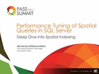 Performance Tuning of Spatial
Queries in SQL Server
Deep Dive into Spatial Indexing

Michael Rys (@SQLServerMike)
Principal Program Manager
Microsoft Corp.




                               October 11-14, Seattle, WA
 