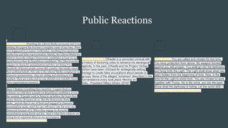 Public Reactions
Joe Armstrong Watching the Liberal Media newscasts and even
reading the papers has become a complete waste of my time. What
ever happened to 2-source verification. Anything less equates to
media bias and false representation. Mainly, the Liberal Media has
failed to honestly critique Democratic candidates at least on an
equal basis as they do Republican candidates. The Liberal media
engages in character assassination and they are doing it to
hundreds of decent people across this country who totally reject
their political beliefs. Not only is the Liberal Media complacent in
character assassination...they are aiding and abetting in it's
conduct. They are a joke and no one should even consider them
news organizations anymore.
Since I disdain everything they stand for, I expect them to
continue on with their assaults on Republican candidates across
the country. If people want to listen to an believe the trash they
spout, then by all means do so. But the Democratic Party
sucks...anyone that is one of them and engaged in character
assassination sucks, and I for one will never vote for even one
Democrat because of it. When they engage in character
assassination using deceit and lies...that is what their subjects are
voting for to represent them in our government.
Like · Reply · October 21 at 12:13pm
Gina Stokes You are called and chosen for this time.
You have protection from above. No weapon formed
against you will prosper. You shall go into the darkness
and bring forth the Light. The Light shall show what has
been hidden from the beginning of time. Now, is the
time for the Light to shine forth. You are chosen to work
together with Trump. He is the voice, you are the eyes.
Show what the darkness is hiding. Let the world SEE !
Like · Reply · October 22 at 4:55am
Lorena Ambrose O'Keefe is a convicted criminal with
a history of doctoring video to advance his ideological
agenda. In the past, O'Keefe and his Project Veritas
Action have been criticized for strategically editing
footage to create false accusations about people or
groups. None of the alleged "schemes" described in the
conversations every took place. Moving on
folks...President Hillary Clinton 2016!!
 