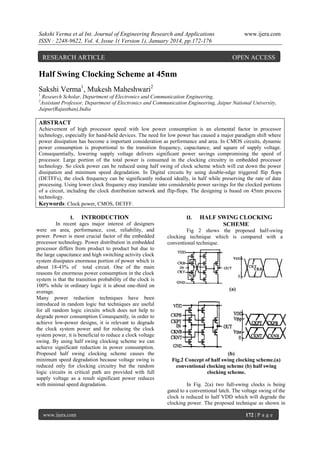 Sakshi Verma et al Int. Journal of Engineering Research and Applications
ISSN : 2248-9622, Vol. 4, Issue 1( Version 1), January 2014, pp.172-176

RESEARCH ARTICLE

www.ijera.com

OPEN ACCESS

Half Swing Clocking Scheme at 45nm
Sakshi Verma1, Mukesh Maheshwari2
1

Research Scholar, Department of Electronics and Communication Engineering,
Assistant Professor, Department of Electronics and Communication Engineering, Jaipur National University,
Jaipur(Rajasthan),India
2

ABSTRACT
Achievement of high processor speed with low power consumption is an elemental factor in processor
technology, especially for hand-held devices. The need for low power has caused a major paradigm shift where
power dissipation has become a important consideration as performance and area. In CMOS circuits, dynamic
power consumption is proportional to the transition frequency, capacitance, and square of supply voltage.
Consequentially, lowering supply voltage delivers significant power savings compromising the speed of
processor. Large portion of the total power is consumed in the clocking circuitry in embedded processor
technology. So clock power can be reduced using half swing of clock scheme which will cut down the power
dissipation and minimum speed degradation. In Digital circuits by using double-edge triggered flip flops
(DETFFs), the clock frequency can be significantly reduced ideally, in half while preserving the rate of data
processing. Using lower clock frequency may translate into considerable power savings for the clocked portions
of a circuit, including the clock distribution network and flip-flops. The designing is based on 45nm process
technology.
Keywords: Clock power, CMOS, DETFF.
I. INTRODUCTION
In recent ages major interest of designers
were on area, performance, cost, reliability, and
power. Power is most crucial factor of the embedded
processor technology. Power distribution in embedded
processor differs from product to product but due to
the large capacitance and high switching activity clock
system dissipates enormous portion of power which is
about 18-43% of total circuit. One of the main
reasons for enormous power consumption in the clock
system is that the transition probability of the clock is
100% while in ordinary logic it is about one-third on
average.
Many power reduction techniques have been
introduced in random logic but techniques are useful
for all random logic circuits which does not help to
degrade power consumption Consequently, in order to
achieve low-power designs, it is relevant to degrade
the clock system power and for reducing the clock
system power, it is beneficial to reduce a clock voltage
swing. By using half swing clocking scheme we can
achieve significant reduction in power consumption.
Proposed half swing clocking scheme causes the
minimum speed degradation because voltage swing is
reduced only for clocking circuitry but the random
logic circuits in critical path are provided with full
supply voltage as a result significant power reduces
with minimal speed degradation.

www.ijera.com

II.

HALF SWING CLOCKING
SCHEME

Fig 2 shows the proposed half-swing
clocking technique which is compared with a
conventional technique.

(a)

(b)
Fig.2 Concept of half swing clocking scheme.(a)
conventional clocking scheme (b) half swing
clocking scheme.
In Fig. 2(a) two full-swing clocks is being
gated to a conventional latch. The voltage swing of the
clock is reduced to half VDD which will degrade the
clocking power. The proposed technique as shown in
172 | P a g e

 