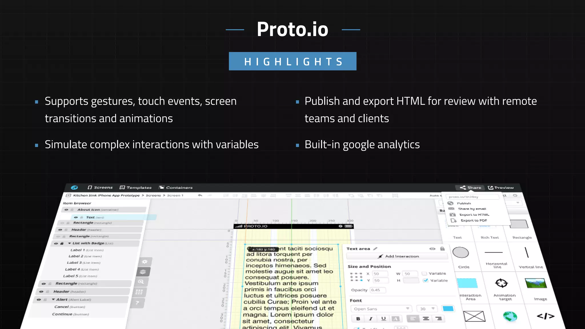 • Publish and export HTML for review with remote
teams and clients
• Built-in google analytics
• Supports gestures, touch events, screen
transitions and animations
• Simulate complex interactions with variables
H I G H L I G H T S
Proto.io
 