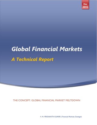 Global Financial Markets
A Technical Report
Dec
2015
THE CONCEPT: GLOBAL FINANCIAL MARKET MELTDOWN
V. N. PRASHANTH KUMAR | Financial Markets Strategist
 