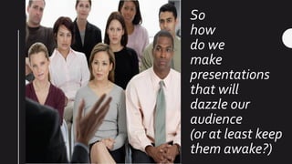 So
how
do we
make
presentations
that will
dazzle our
audience
(or at least keep
them awake?)
 