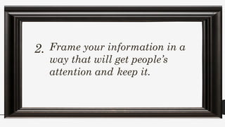 Frame your information in a
way that will get people’s
attention and keep it.
2.
 