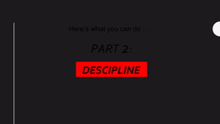 Here’s what you can do . . . .
DESCIPLINE
PART 2:
 